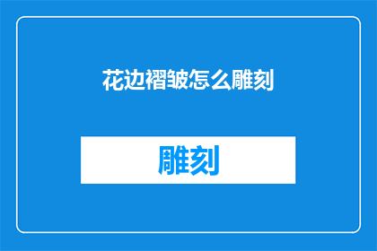 花边褶皱怎么雕刻(如何雕刻出花边褶皱的精致美感？)