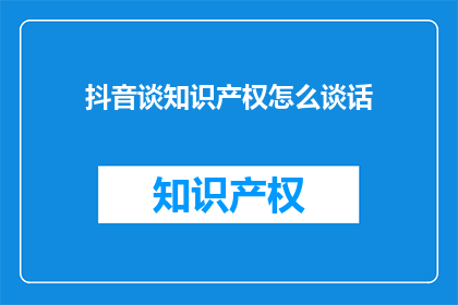 抖音谈知识产权怎么谈话(如何通过抖音平台有效讨论知识产权问题？)