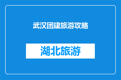 武汉团建旅游攻略(武汉团建旅游攻略：如何规划一次难忘的团队建设之旅？)