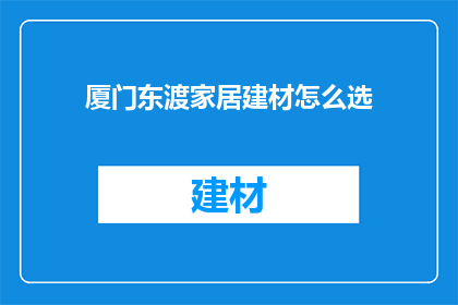 厦门东渡家居建材怎么选(如何挑选厦门东渡家居建材？)