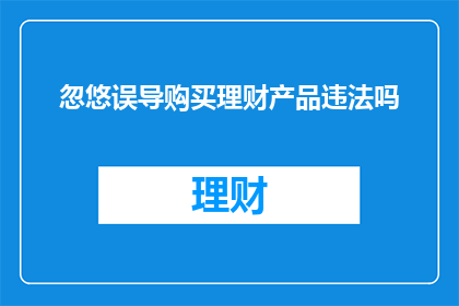忽悠误导购买理财产品违法吗(购买理财产品是否违法？是否存在忽悠误导行为？)