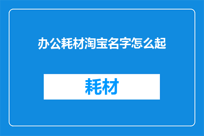 办公耗材淘宝名字怎么起(如何为办公耗材在淘宝店铺命名？)