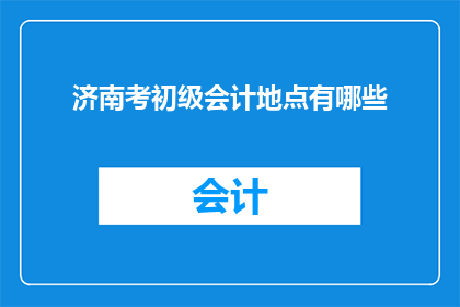 济南考初级会计地点有哪些(济南初级会计考试地点选择指南：您应考虑哪些地点进行报名？)