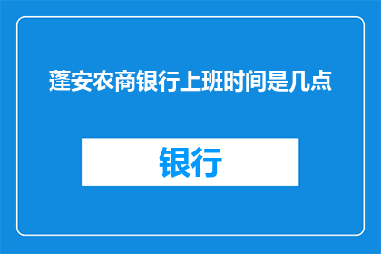 蓬安农商银行上班时间是几点(蓬安农商银行的工作日程是怎样的？)