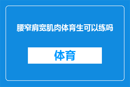 腰窄肩宽肌肉体育生可以练吗(体育生是否适合进行腰窄肩宽的肌肉训练？)
